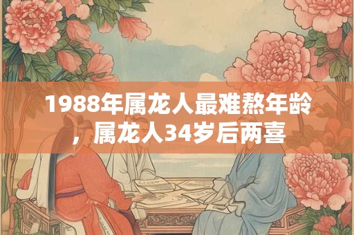 1988年属龙人最难熬年龄，属龙人34岁后两喜