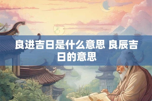 良进吉日是什么意思 良辰吉日的意思