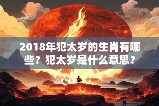 2018年犯太岁的生肖有哪些？犯太岁是什么意思？