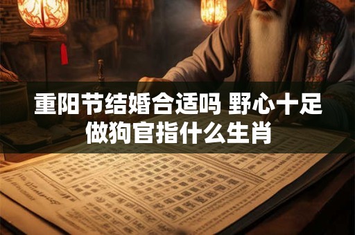 重阳节结婚合适吗 野心十足做狗官指什么生肖