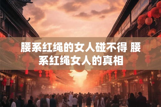 腰系红绳的女人碰不得 腰系红绳女人的真相