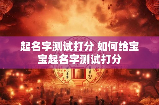 起名字测试打分 如何给宝宝起名字测试打分