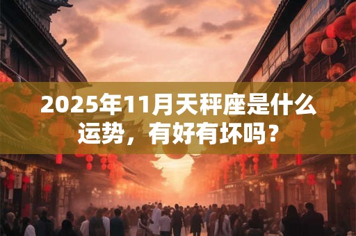 2025年11月天秤座是什么运势，有好有坏吗？