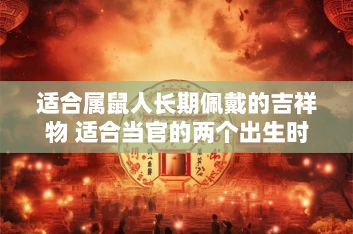 适合属鼠人长期佩戴的吉祥物 适合当官的两个出生时辰