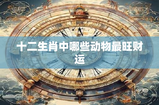 十二生肖中哪些动物最旺财运