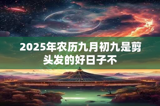 2025年农历九月初九是剪头发的好日子不