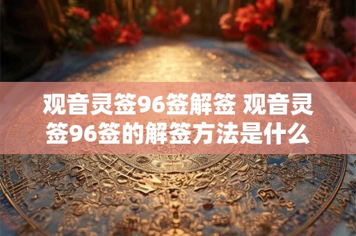 观音灵签96签解签 观音灵签96签的解签方法是什么