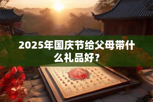 2025年国庆节给父母带什么礼品好？