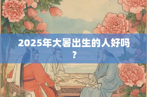 2025年大暑出生的人好吗？