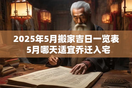 2025年5月搬家吉日一览表  5月哪天适宜乔迁入宅