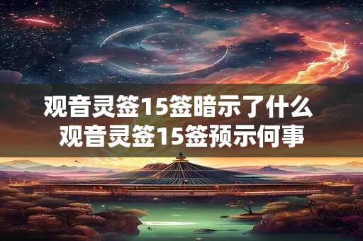 观音灵签15签暗示了什么 观音灵签15签预示何事