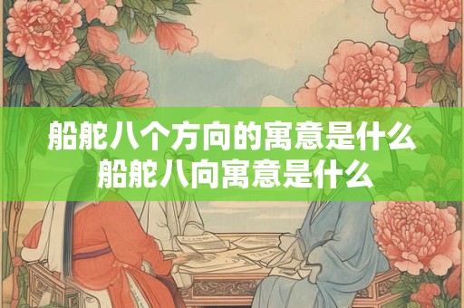 船舵八个方向的寓意是什么 船舵八向寓意是什么