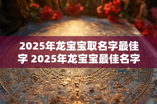 2025年龙宝宝取名字最佳字 2025年龙宝宝最佳名字