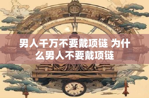 男人千万不要戴项链 为什么男人不要戴项链