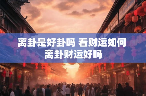 详细阅读:离卦是好卦吗 看财运如何 离卦财运好吗 离卦是好卦吗 看财运如何 离卦财运好吗