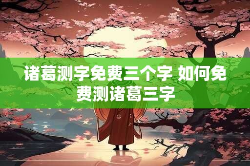 诸葛测字免费三个字 如何免费测诸葛三字