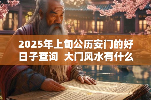 2025年上旬公历安门的好日子查询  大门风水有什么忌讳