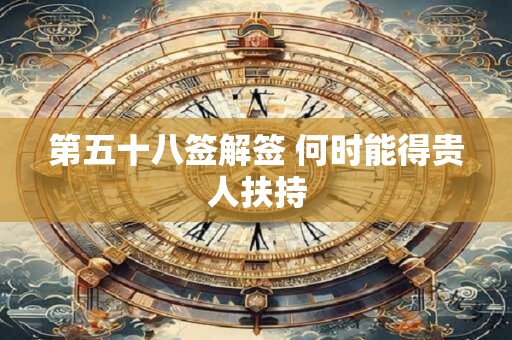 第五十八签解签 何时能得贵人扶持