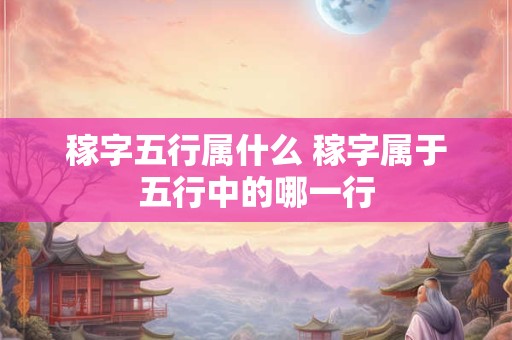 稼字五行属什么 稼字属于五行中的哪一行 稼字五行属什么 稼字属于五行中的哪一行