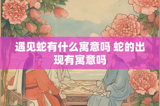 遇见蛇有什么寓意吗 蛇的出现有寓意吗