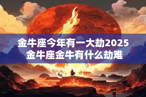 金牛座今年有一大劫2025 金牛座金牛有什么劫难 金牛座今年有一大劫2025 金牛座金牛有什么劫难