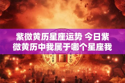 紫微黄历星座运势 今日紫微黄历中我属于哪个星座我的星座今天的运势如何