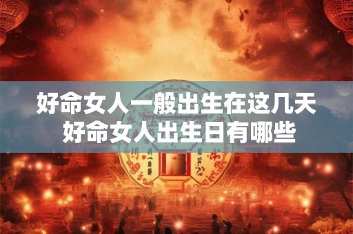 好命女人一般出生在这几天 好命女人出生日有哪些