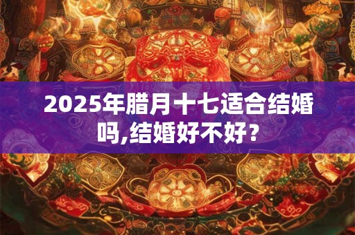 2025年腊月十七适合结婚吗,结婚好不好？