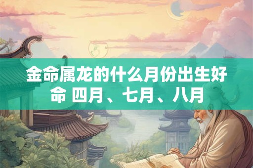 金命属龙的什么月份出生好命 四月、七月、八月