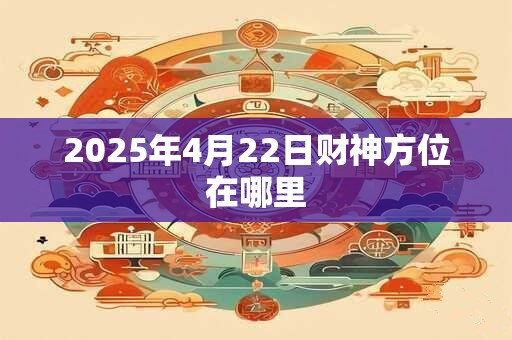 2025年4月22日财神方位在哪里