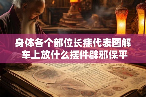 身体各个部位长痣代表图解 车上放什么摆件辟邪保平安 身体各个部位长痣代表图解 车上放什么摆件辟邪保平安