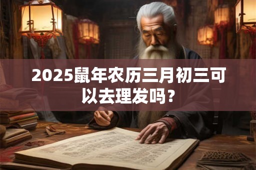 2025鼠年农历三月初三可以去理发吗？