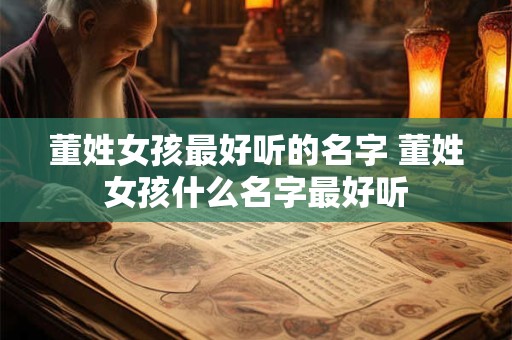 董姓女孩最好听的名字 董姓女孩什么名字最好听