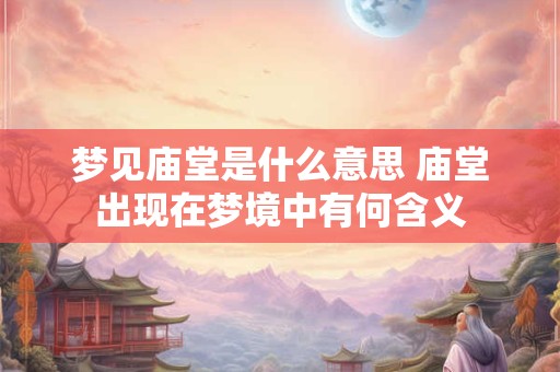 梦见庙堂是什么意思 庙堂出现在梦境中有何含义 梦见庙堂是什么意思 庙堂出现在梦境中有何含义