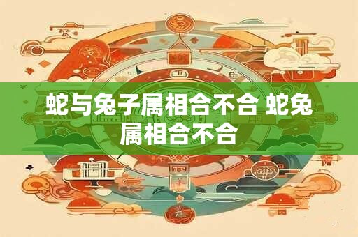 蛇与兔子属相合不合 蛇兔属相合不合