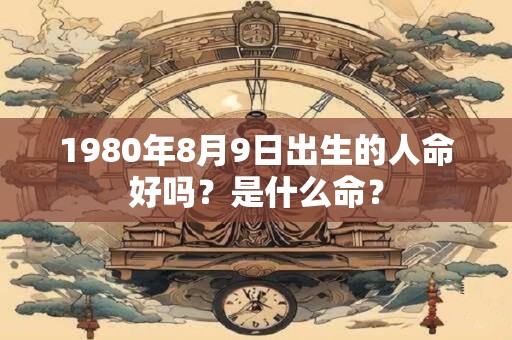 1980年8月9日出生的人命好吗？是什么命？