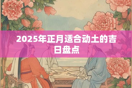 2025年正月适合动土的吉日盘点