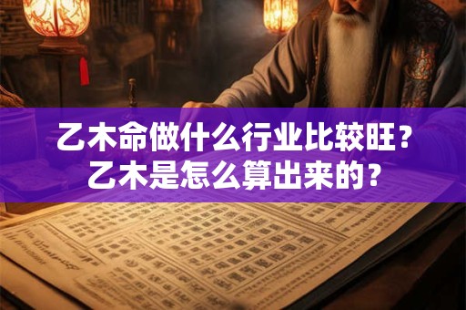 乙木命做什么行业比较旺?乙木是怎么算出来的? 乙木命做什么行业比较旺?乙木是怎么算出来的?