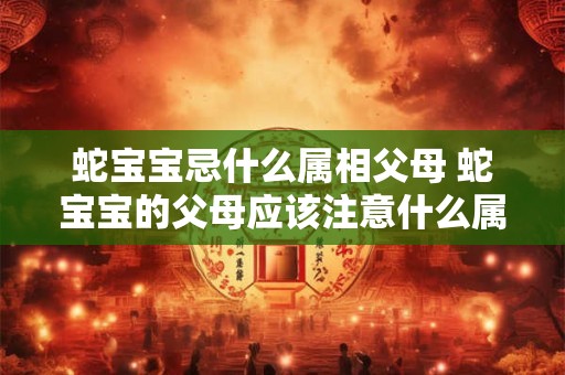 蛇宝宝忌什么属相父母 蛇宝宝的父母应该注意什么属相 蛇宝宝忌什么属相父母 蛇宝宝的父母应该注意什么属相
