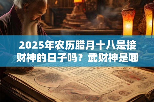 2025年农历腊月十八是接财神的日子吗？武财神是哪几位？