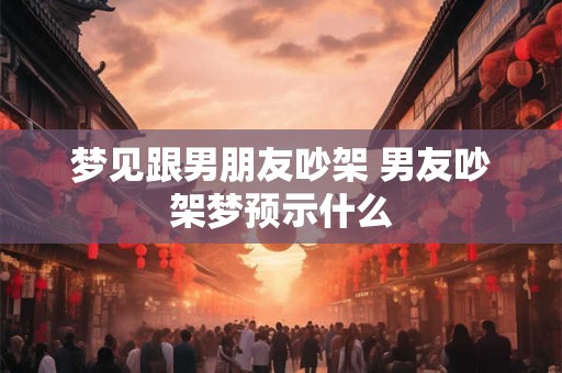 梦见跟男朋友吵架 男友吵架梦预示什么