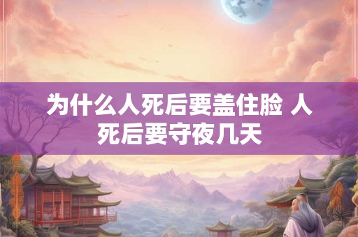 详细阅读:为什么人死后要盖住脸 人死后要守夜几天 为什么人死后要盖住脸 人死后要守夜几天