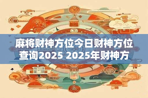 麻将财神方位今日财神方位查询2025 2025年财神方位在哪麻将中有财神方位吗