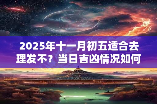 2025年十一月初五适合去理发不？当日吉凶情况如何