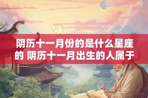 阴历十一月份的是什么星座的 阴历十一月出生的人属于哪个星座