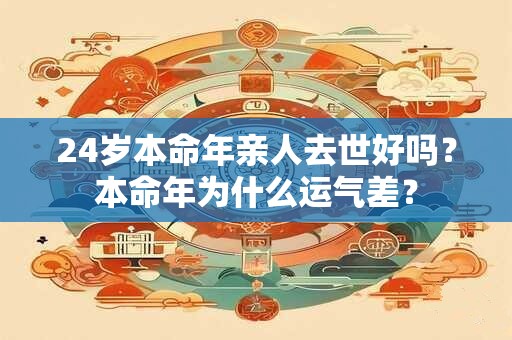 24岁本命年亲人去世好吗？本命年为什么运气差？