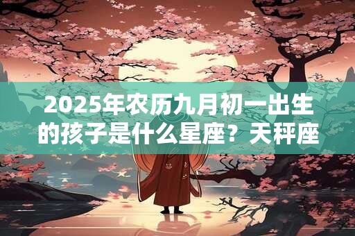2025年农历九月初一出生的孩子是什么星座？天秤座好不好