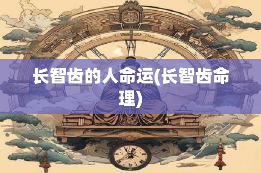 长智齿的人命运(长智齿命理) 长智齿的人命运(长智齿命理)