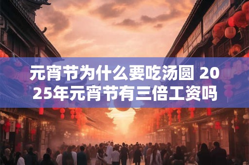 元宵节为什么要吃汤圆 2025年元宵节有三倍工资吗