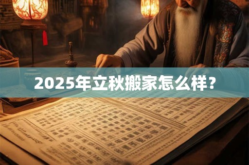 2025年立秋搬家怎么样？